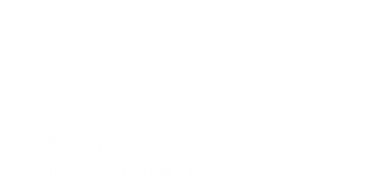 「夢」を叶える、ビルドアートの家づくり。